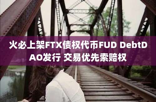 火必上架FTX债权代币FUD DebtDAO发行 交易优先索赔权