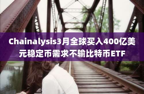 Chainalysis3月全球买入400亿美元稳定币需求不输比特币ETF