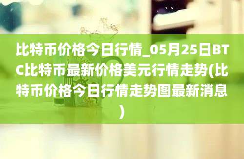 比特币价格今日行情_05月25日BTC比特币最新价格美元行情走势(比特币价格今日行情走势图最新消息)