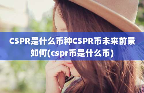 CSPR是什么币种CSPR币未来前景如何(cspr币是什么币)