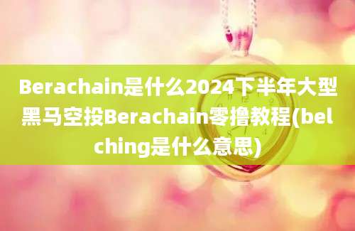 Berachain是什么2024下半年大型黑马空投Berachain零撸教程(belching是什么意思)