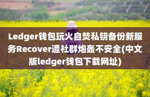 Ledger钱包玩火自焚私钥备份新服务Recover遭社群炮轰不安全(中文版ledger钱包下载网址)