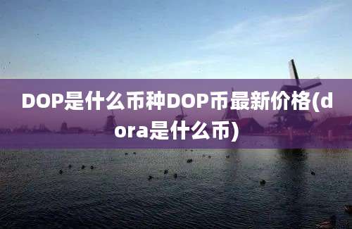 DOP是什么币种DOP币最新价格(dora是什么币)