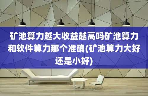 矿池算力越大收益越高吗矿池算力和软件算力那个准确(矿池算力大好还是小好)