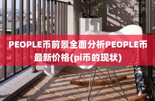 PEOPLE币前景全面分析PEOPLE币最新价格(pi币的现状)