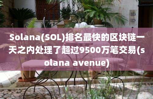 Solana(SOL)排名最快的区块链一天之内处理了超过9500万笔交易(solana avenue)