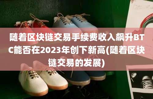 随着区块链交易手续费收入飙升BTC能否在2023年创下新高(随着区块链交易的发展)