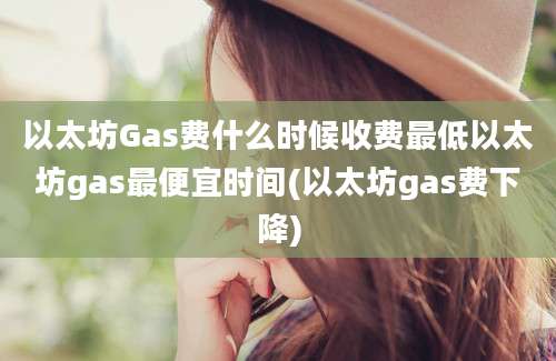 以太坊Gas费什么时候收费最低以太坊gas最便宜时间(以太坊gas费下降)