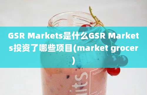 GSR Markets是什么GSR Markets投资了哪些项目(market grocer)