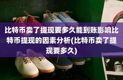 比特币卖了提现要多久能到账影响比特币提现的因素分析(比特币卖了提现要多久)