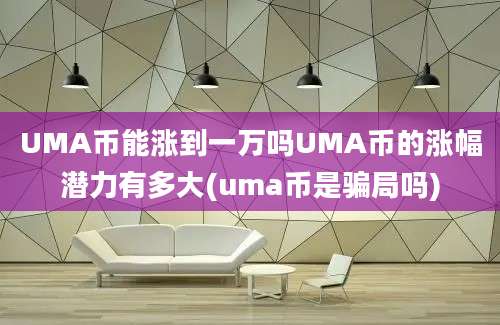 UMA币能涨到一万吗UMA币的涨幅潜力有多大(uma币是骗局吗)