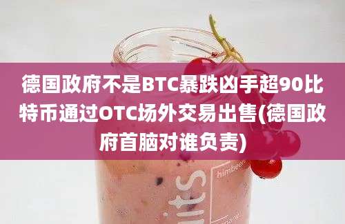 德国政府不是BTC暴跌凶手超90比特币通过OTC场外交易出售(德国政府首脑对谁负责)