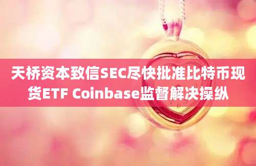 天桥资本致信SEC尽快批准比特币现货ETF Coinbase监督解决操纵