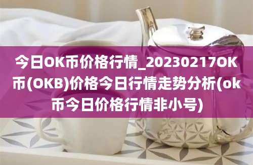 今日OK币价格行情_20230217OK币(OKB)价格今日行情走势分析(ok币今日价格行情非小号)