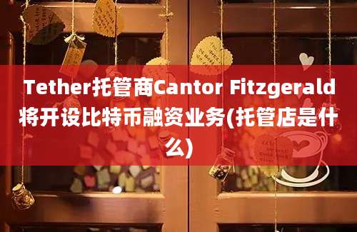 Tether托管商Cantor Fitzgerald将开设比特币融资业务(托管店是什么)