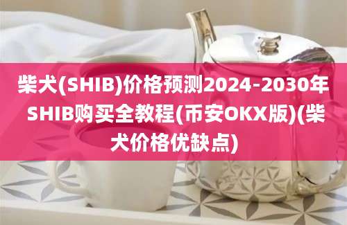 柴犬(SHIB)价格预测2024-2030年 SHIB购买全教程(币安OKX版)(柴犬价格优缺点)