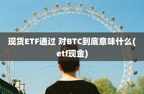 现货ETF通过 对BTC到底意味什么(etf现金)