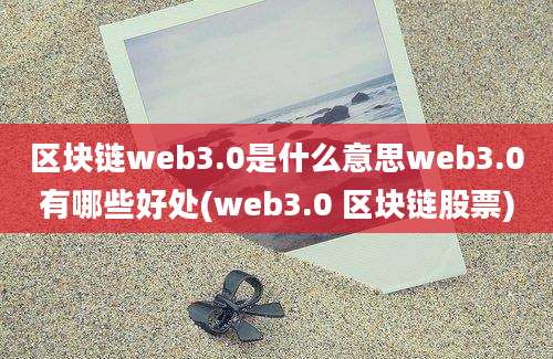 区块链web3.0是什么意思web3.0有哪些好处(web3.0 区块链股票)