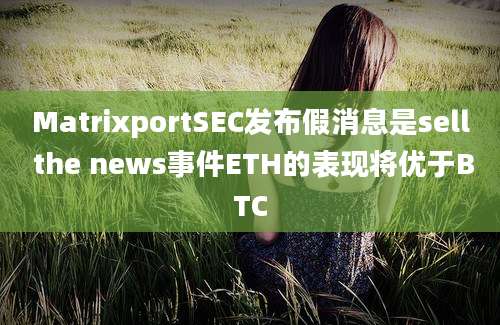 MatrixportSEC发布假消息是sell the news事件ETH的表现将优于BTC