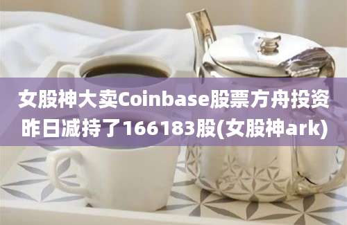 女股神大卖Coinbase股票方舟投资昨日减持了166183股(女股神ark)