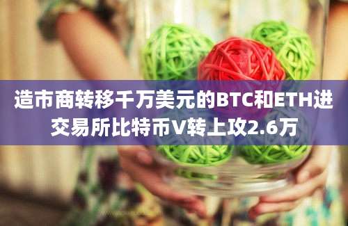 造市商转移千万美元的BTC和ETH进交易所比特币V转上攻2.6万