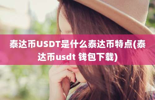 泰达币USDT是什么泰达币特点(泰达币usdt 钱包下载)