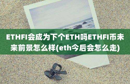 ETHFI会成为下个ETH吗ETHFI币未来前景怎么样(eth今后会怎么走)