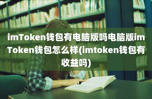 imToken钱包有电脑版吗电脑版imToken钱包怎么样(imtoken钱包有收益吗)