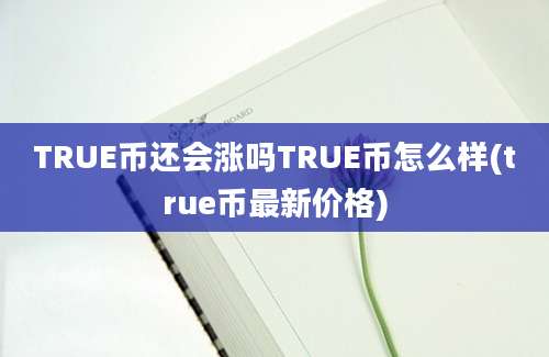 TRUE币还会涨吗TRUE币怎么样(true币最新价格)