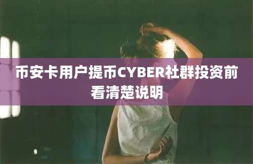 币安卡用户提币CYBER社群投资前看清楚说明