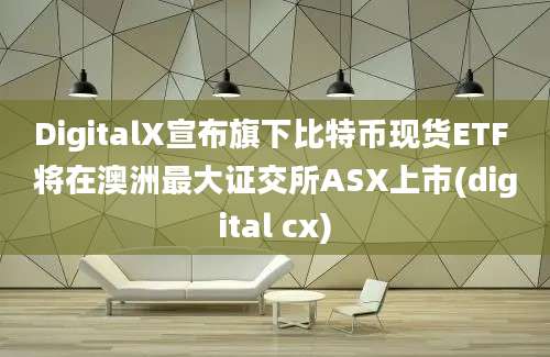 DigitalX宣布旗下比特币现货ETF 将在澳洲最大证交所ASX上市(digital cx)