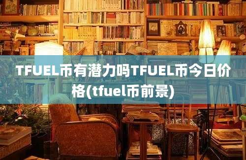 TFUEL币有潜力吗TFUEL币今日价格(tfuel币前景)