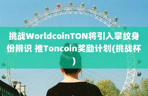 挑战WorldcoinTON将引入掌纹身份辨识 推Toncoin奖励计划(挑战杯)