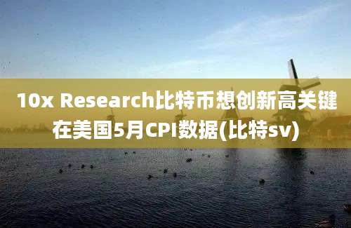 10x Research比特币想创新高关键在美国5月CPI数据(比特sv)