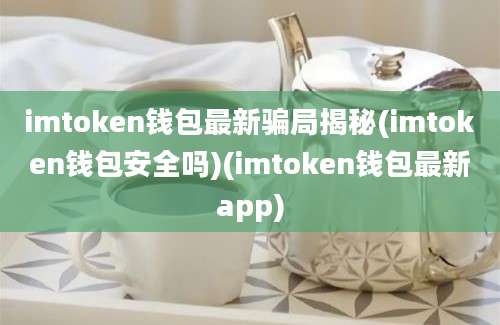 imtoken钱包最新骗局揭秘(imtoken钱包安全吗)(imtoken钱包最新app)