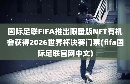 国际足联FIFA推出限量版NFT有机会获得2026世界杯决赛门票(fifa国际足联官网中文)