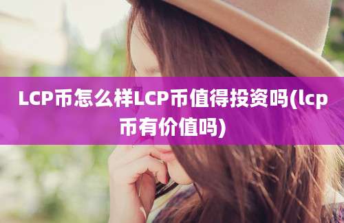 LCP币怎么样LCP币值得投资吗(lcp币有价值吗)