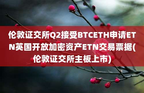 伦敦证交所Q2接受BTCETH申请ETN英国开放加密资产ETN交易票据(伦敦证交所主板上市)