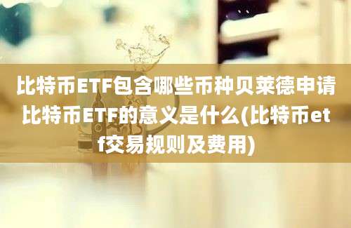 比特币ETF包含哪些币种贝莱德申请比特币ETF的意义是什么(比特币etf交易规则及费用)