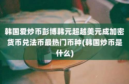 韩国爱炒币彭博韩元超越美元成加密货币兑法币最热门币种(韩国炒币是什么)