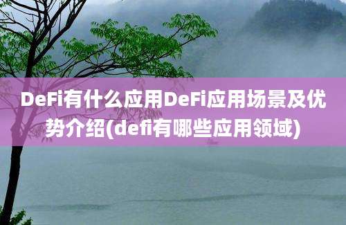 DeFi有什么应用DeFi应用场景及优势介绍(defi有哪些应用领域)