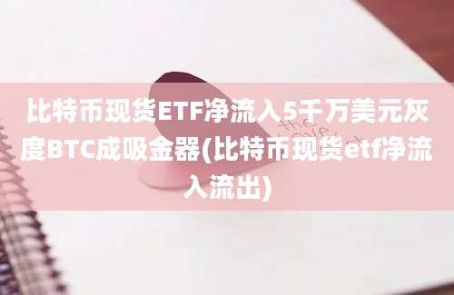 比特币现货ETF净流入5千万美元灰度BTC成吸金器(比特币现货etf净流入流出)