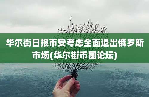 华尔街日报币安考虑全面退出俄罗斯市场(华尔街币圈论坛)