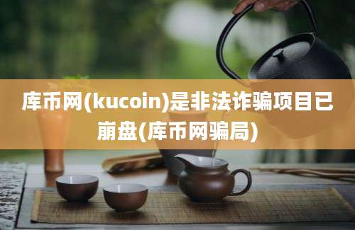 库币网(kucoin)是非法诈骗项目已崩盘(库币网骗局)