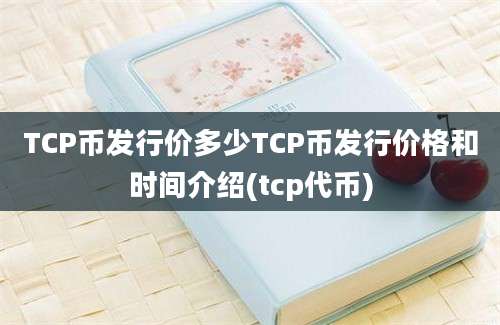 TCP币发行价多少TCP币发行价格和时间介绍(tcp代币)