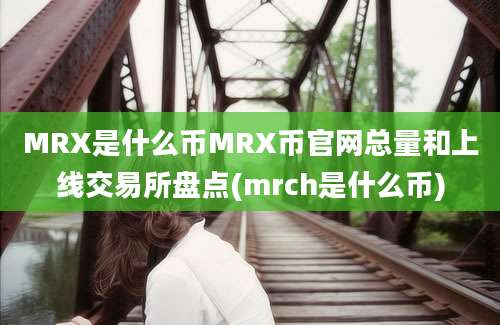 MRX是什么币MRX币官网总量和上线交易所盘点(mrch是什么币)