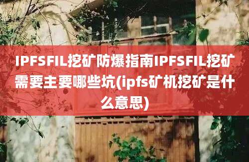 IPFSFIL挖矿防爆指南IPFSFIL挖矿需要主要哪些坑(ipfs矿机挖矿是什么意思)