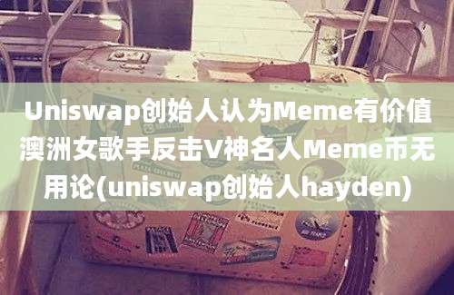 Uniswap创始人认为Meme有价值澳洲女歌手反击V神名人Meme币无用论(uniswap创始人hayden)