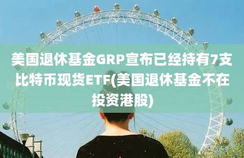 美国退休基金GRP宣布已经持有7支比特币现货ETF(美国退休基金不在投资港股)