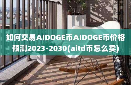 如何交易AIDOGE币AIDOGE币价格预测2023-2030(aitd币怎么卖)